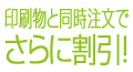 印刷物と同時注文でさらに割引！